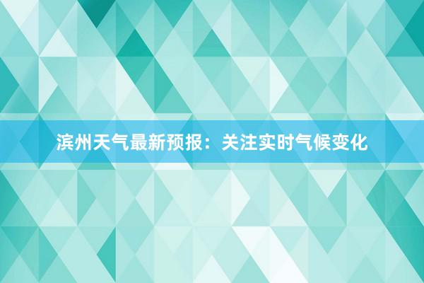 滨州天气最新预报：关注实时气候变化